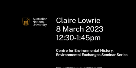 Banner that reads Environmental Exchanges Seminar Claire Lowrie 8 March 2023 12:30 to 1:45pm hosted by Centre for Environmental History, ANU