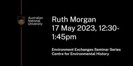 Flyer that details: Ruth Morgan, 17 May 2023 12:30-1:45pm, Environmental Exchanges Seminar Series, Centre for Environmental History