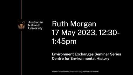 Flyer that details: Ruth Morgan, 17 May 2023 12:30-1:45pm, Environmental Exchanges Seminar Series, Centre for Environmental History
