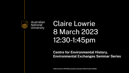 Banner that reads Environmental Exchanges Seminar Claire Lowrie 8 March 2023 12:30 to 1:45pm hosted by Centre for Environmental History, ANU